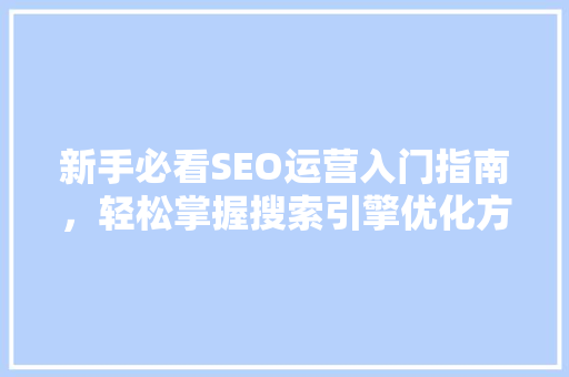 新手必看SEO运营入门指南，轻松掌握搜索引擎优化方法