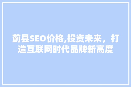 蓟县SEO价格,投资未来，打造互联网时代品牌新高度