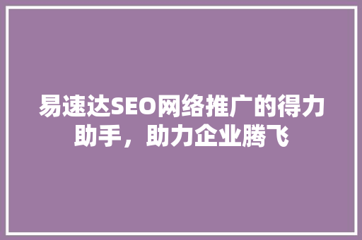 易速达SEO网络推广的得力助手，助力企业腾飞