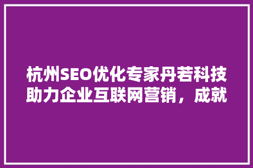 杭州SEO优化专家丹若科技助力企业互联网营销，成就品牌新高度