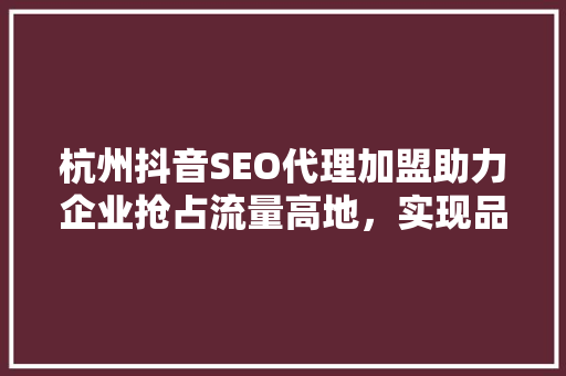 杭州抖音SEO代理加盟助力企业抢占流量高地，实现品牌腾飞 Web前端