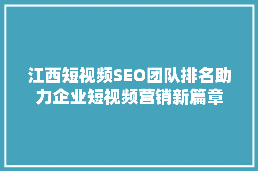江西短视频SEO团队排名助力企业短视频营销新篇章 Web前端