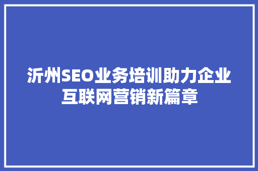 沂州SEO业务培训助力企业互联网营销新篇章