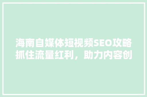 海南自媒体短视频SEO攻略抓住流量红利，助力内容创作者脱颖而出