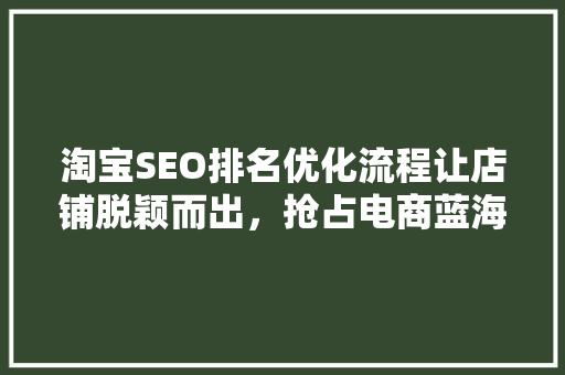 淘宝SEO排名优化流程让店铺脱颖而出，抢占电商蓝海