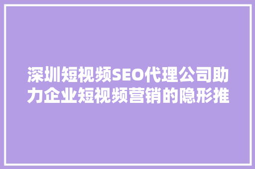 深圳短视频SEO代理公司助力企业短视频营销的隐形推手