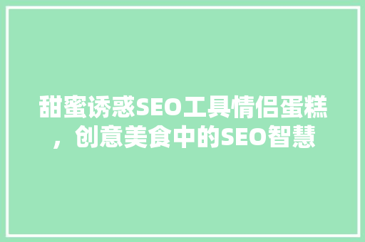 甜蜜诱惑SEO工具情侣蛋糕，创意美食中的SEO智慧