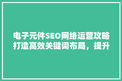 电子元件SEO网络运营攻略打造高效关键词布局，提升品牌影响力