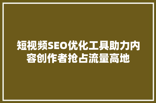 短视频SEO优化工具助力内容创作者抢占流量高地