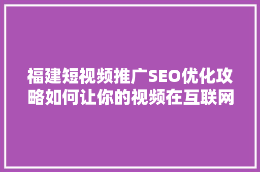 福建短视频推广SEO优化攻略如何让你的视频在互联网上脱颖而出