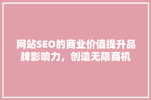 网站SEO的商业价值提升品牌影响力，创造无限商机