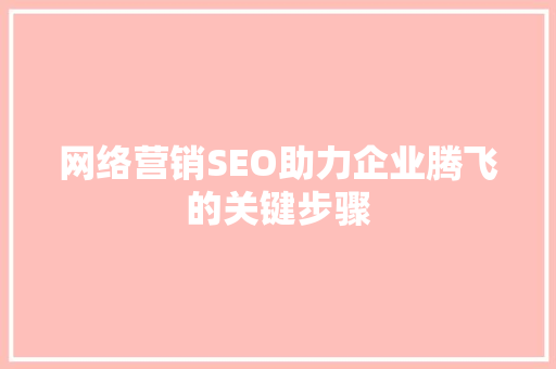 网络营销SEO助力企业腾飞的关键步骤