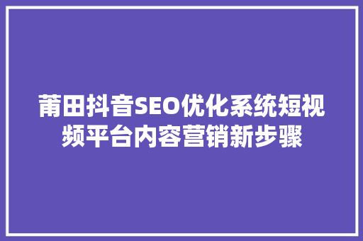 莆田抖音SEO优化系统短视频平台内容营销新步骤
