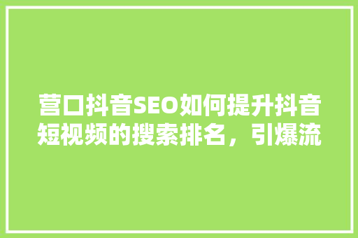 营口抖音SEO如何提升抖音短视频的搜索排名，引爆流量
