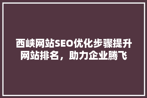 西峡网站SEO优化步骤提升网站排名，助力企业腾飞