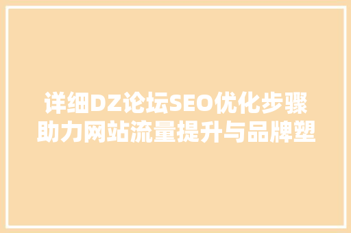 详细DZ论坛SEO优化步骤助力网站流量提升与品牌塑造
