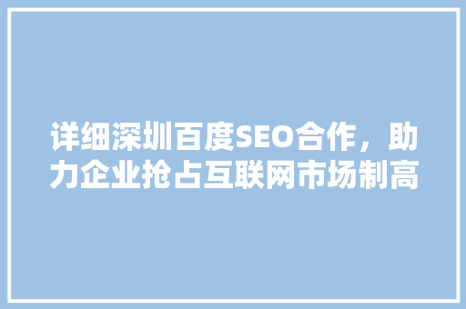 详细深圳百度SEO合作，助力企业抢占互联网市场制高点