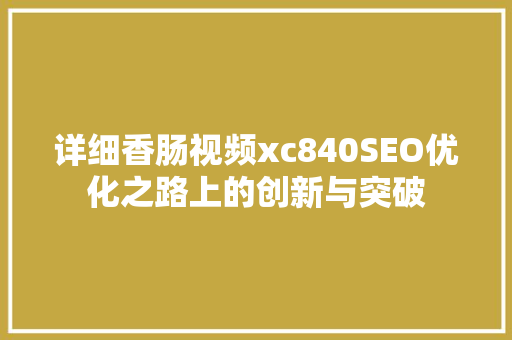 详细香肠视频xc840SEO优化之路上的创新与突破