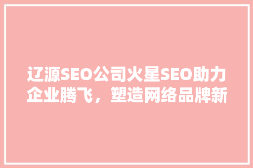 辽源SEO公司火星SEO助力企业腾飞，塑造网络品牌新高度 SEO教程