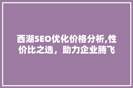 西湖SEO优化价格分析,性价比之选，助力企业腾飞
