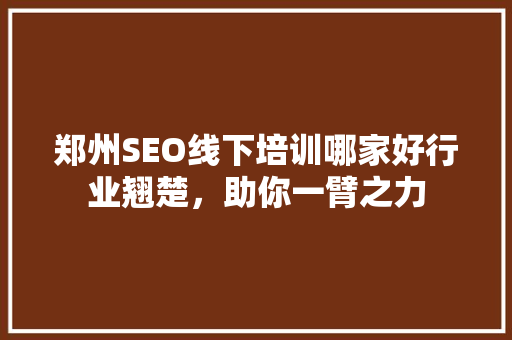 郑州SEO线下培训哪家好行业翘楚，助你一臂之力