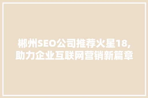 郴州SEO公司推荐火星18,助力企业互联网营销新篇章 SEO教程