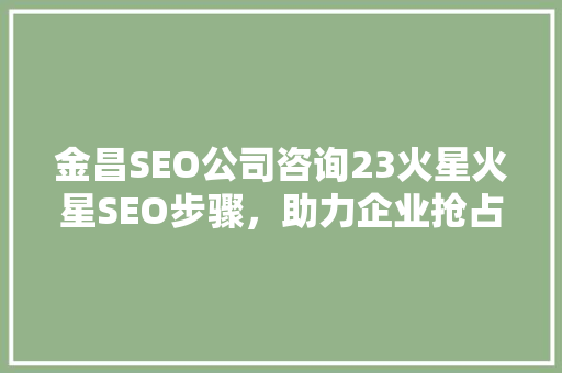 金昌SEO公司咨询23火星火星SEO步骤，助力企业抢占市场先机