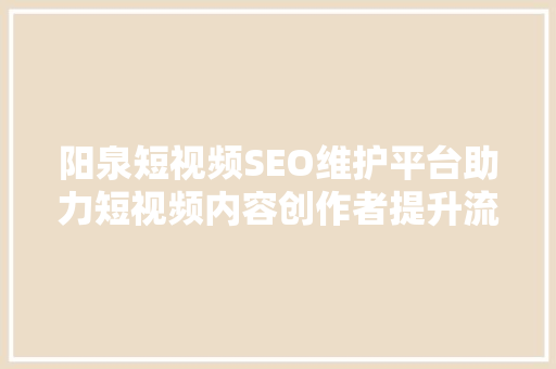 阳泉短视频SEO维护平台助力短视频内容创作者提升流量与影响力