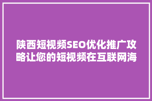 陕西短视频SEO优化推广攻略让您的短视频在互联网海洋中脱颖而出