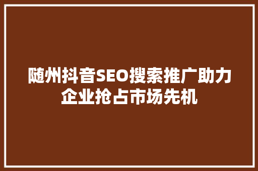 随州抖音SEO搜索推广助力企业抢占市场先机