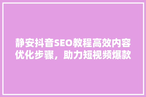 静安抖音SEO教程高效内容优化步骤，助力短视频爆款