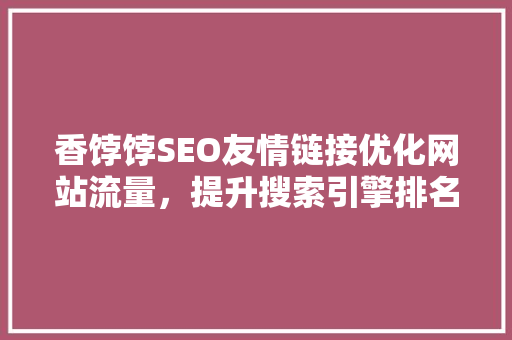 香饽饽SEO友情链接优化网站流量，提升搜索引擎排名的关键步骤
