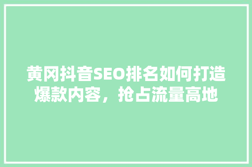 黄冈抖音SEO排名如何打造爆款内容，抢占流量高地
