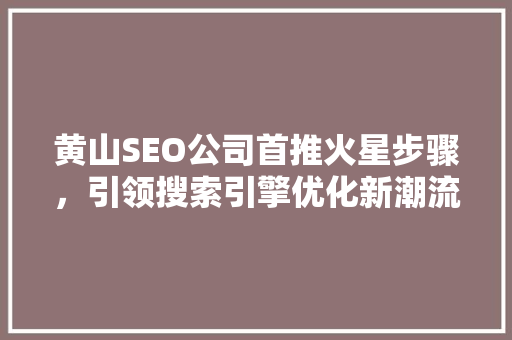 黄山SEO公司首推火星步骤，引领搜索引擎优化新潮流