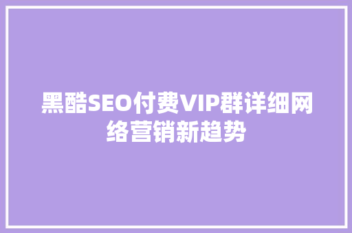 黑酷SEO付费VIP群详细网络营销新趋势