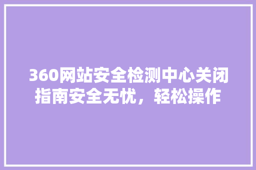 360网站安全检测中心关闭指南安全无忧，轻松操作