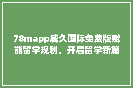 78mapp威久国际免费版赋能留学规划，开启留学新篇章