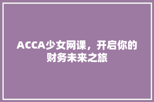 ACCA少女网课，开启你的财务未来之旅