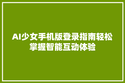 AI少女手机版登录指南轻松掌握智能互动体验