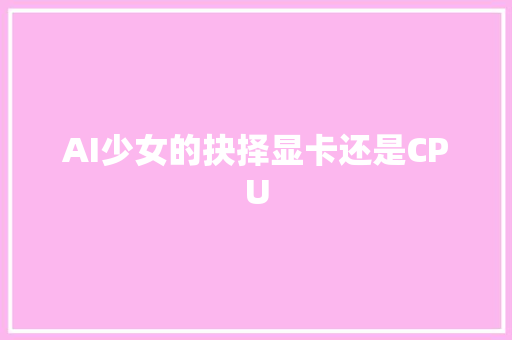 AI少女的抉择显卡还是CPU