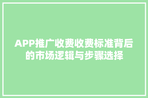 APP推广收费收费标准背后的市场逻辑与步骤选择
