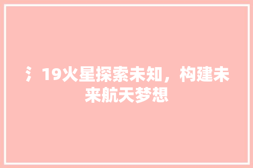 氵19火星探索未知，构建未来航天梦想