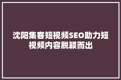 沈阳集客短视频SEO助力短视频内容脱颖而出
