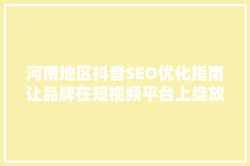河南地区抖音SEO优化指南让品牌在短视频平台上绽放光彩