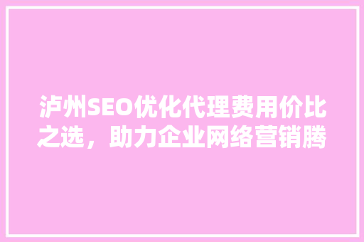 泸州SEO优化代理费用价比之选，助力企业网络营销腾飞