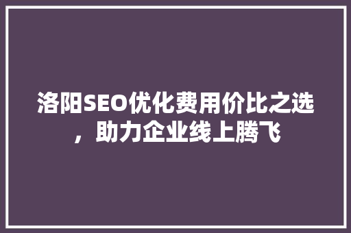 洛阳SEO优化费用价比之选，助力企业线上腾飞