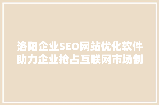 洛阳企业SEO网站优化软件助力企业抢占互联网市场制高点