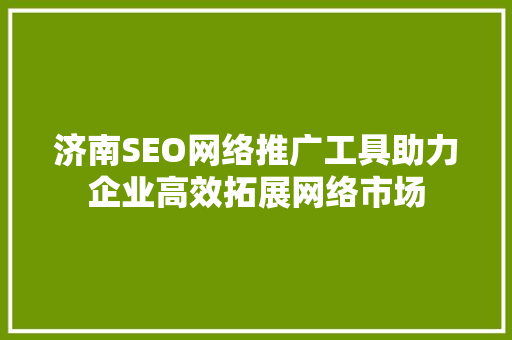 济南SEO网络推广工具助力企业高效拓展网络市场