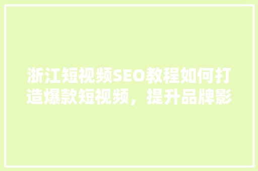 浙江短视频SEO教程如何打造爆款短视频，提升品牌影响力