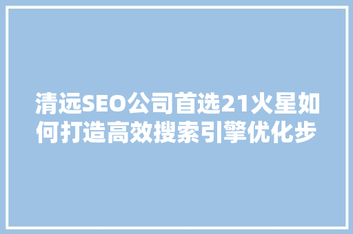 清远SEO公司首选21火星如何打造高效搜索引擎优化步骤